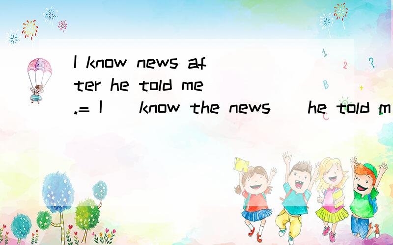 I know news after he told me.= I _ know the news _ he told m