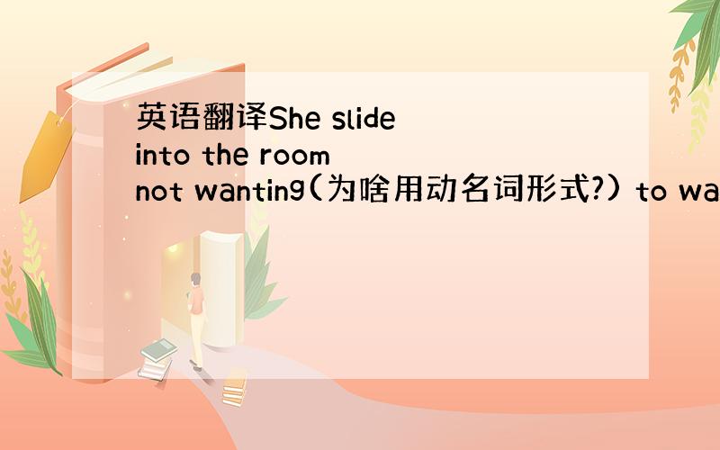 英语翻译She slide into the room not wanting(为啥用动名词形式?) to wakeSh