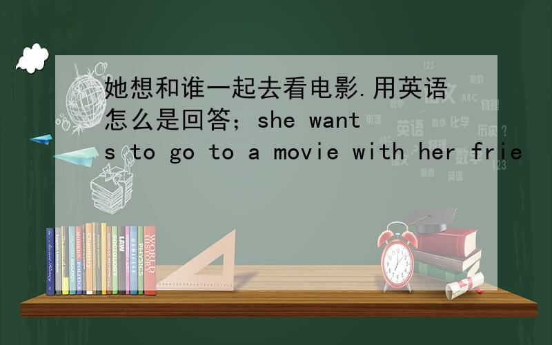 她想和谁一起去看电影.用英语怎么是回答；she wants to go to a movie with her frie