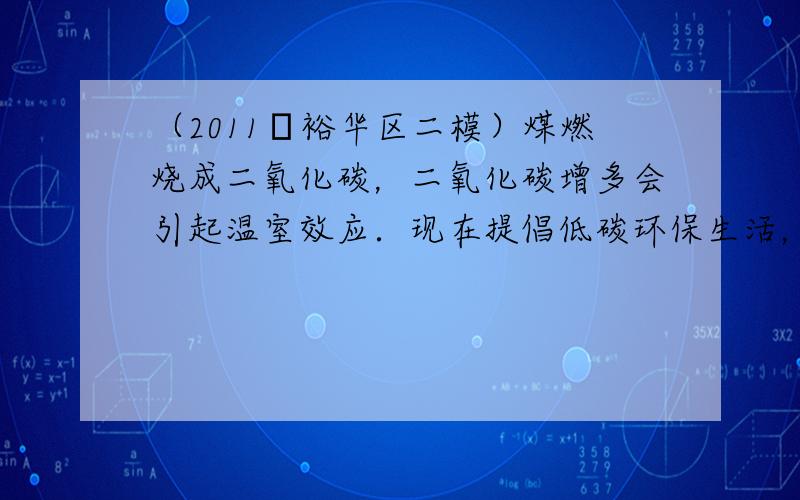 （2011•裕华区二模）煤燃烧成二氧化碳，二氧化碳增多会引起温室效应．现在提倡低碳环保生活，请你提出一条低碳环保的措施_