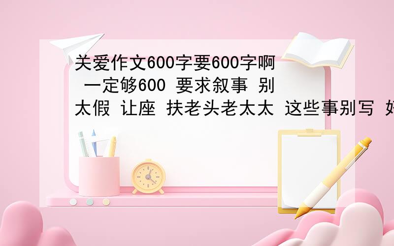 关爱作文600字要600字啊 一定够600 要求叙事 别太假 让座 扶老头老太太 这些事别写 好的+分500-600吧