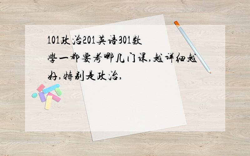 101政治201英语301数学一都要考哪几门课,越详细越好,特别是政治,