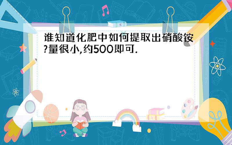 谁知道化肥中如何提取出硝酸铵?量很小,约500即可.