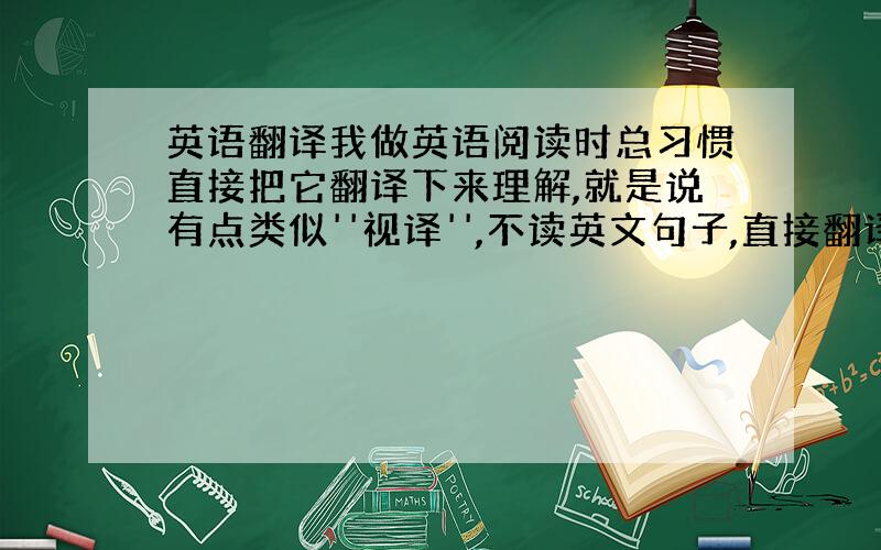 英语翻译我做英语阅读时总习惯直接把它翻译下来理解,就是说有点类似''视译'',不读英文句子,直接翻译成中文读下来.这样好