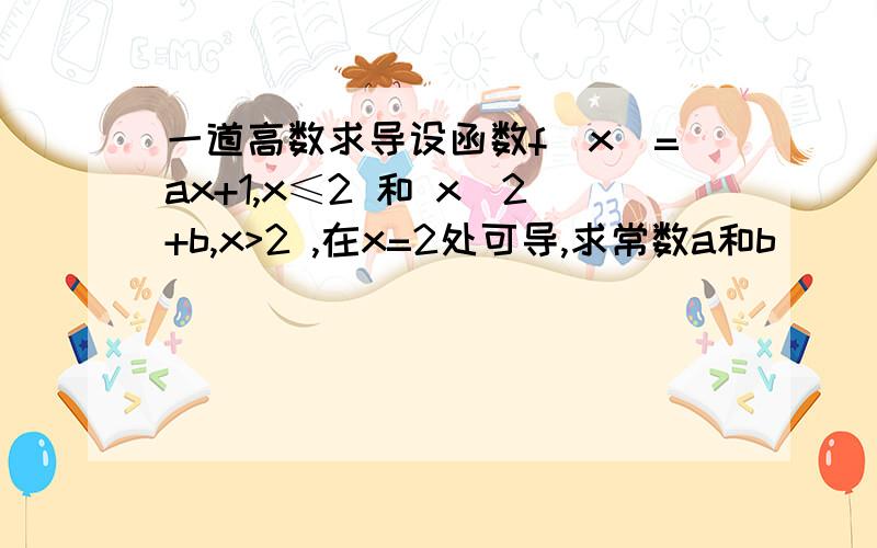 一道高数求导设函数f(x)=ax+1,x≤2 和 x^2+b,x>2 ,在x=2处可导,求常数a和b