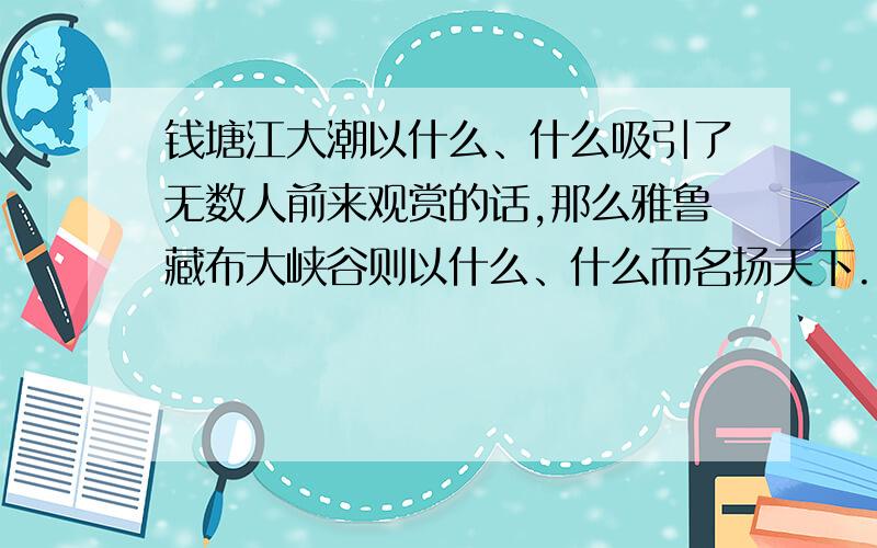 钱塘江大潮以什么、什么吸引了无数人前来观赏的话,那么雅鲁藏布大峡谷则以什么、什么而名扬天下.