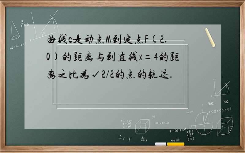 曲线c是动点M到定点F(2,0)的距离与到直线x=4的距离之比为√2/2的点的轨迹.