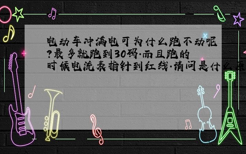 电动车冲满电可为什么跑不动呢?最多就跑到30码.而且跑的时候电流表指针到红线.请问是什么原因?