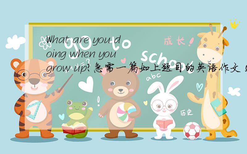 What are you doing when you grow up?急需一篇如上题目的英语作文 50词左右～