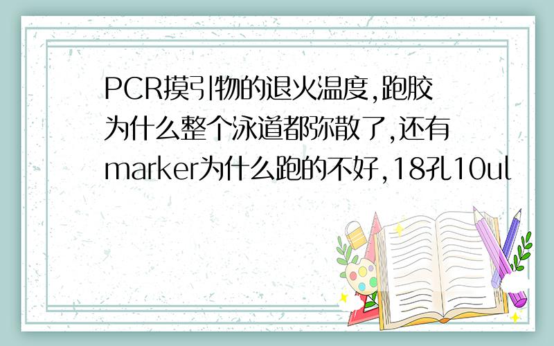 PCR摸引物的退火温度,跑胶为什么整个泳道都弥散了,还有marker为什么跑的不好,18孔10ul