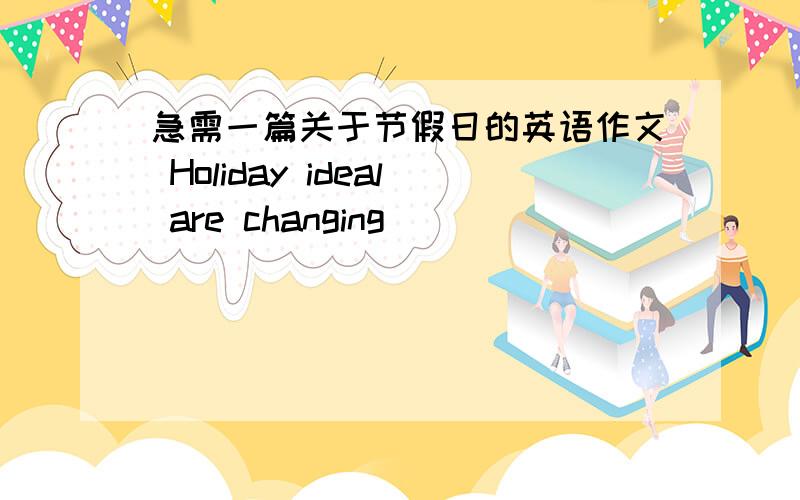 急需一篇关于节假日的英语作文 Holiday ideal are changing