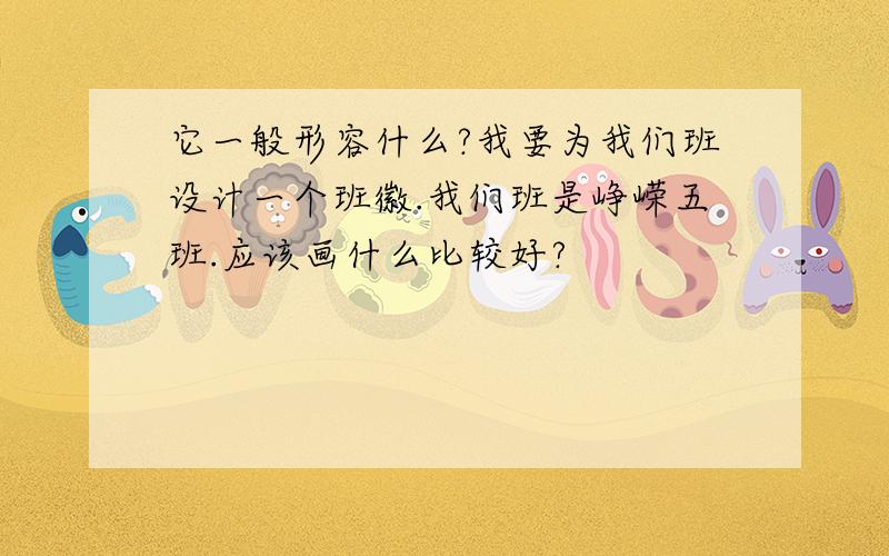 它一般形容什么?我要为我们班设计一个班徽.我们班是峥嵘五班.应该画什么比较好?