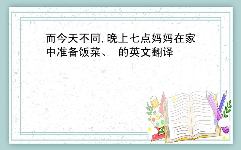 而今天不同,晚上七点妈妈在家中准备饭菜、 的英文翻译