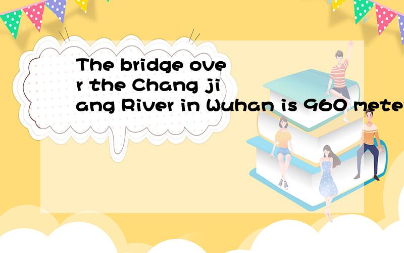 The bridge over the Chang jiang River in Wuhan is 960 meters