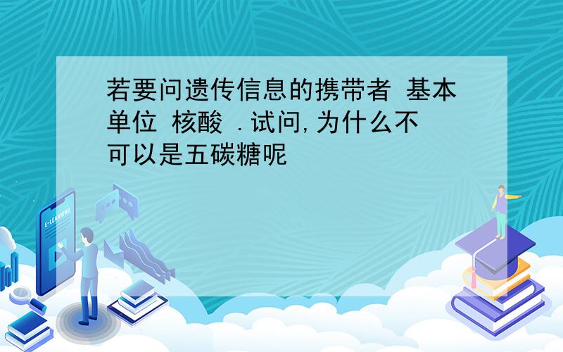 若要问遗传信息的携带者 基本单位 核酸 .试问,为什么不可以是五碳糖呢