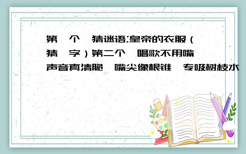 第一个,猜迷语;皇帝的衣服（猜一字）第二个,唱歌不用嘴,声音真清脆,嘴尖像根锥,专吸树枝水,（打一种小动物）