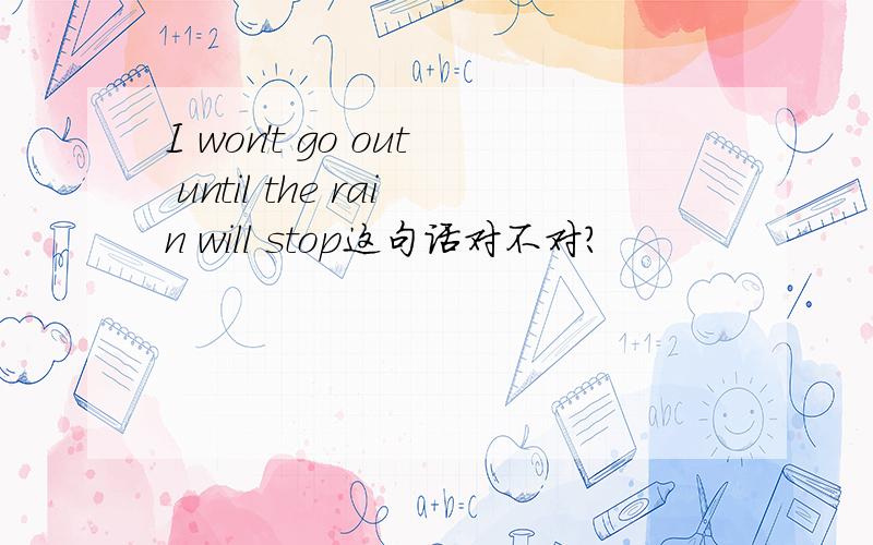 I won't go out until the rain will stop这句话对不对?