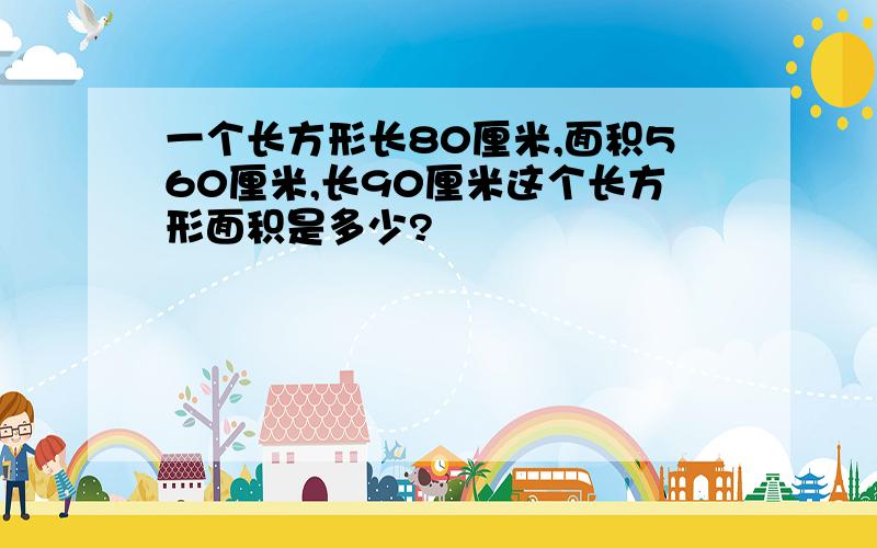 一个长方形长80厘米,面积560厘米,长90厘米这个长方形面积是多少?