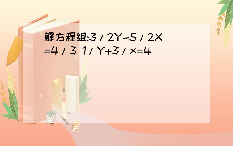 解方程组:3/2Y-5/2X=4/3 1/Y+3/x=4