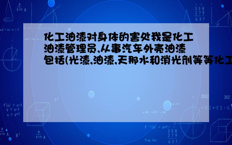 化工油漆对身体的害处我是化工油漆管理员,从事汽车外壳油漆包括(光漆,油漆,天那水和消光剂等等化工材料),请问我长期要对着