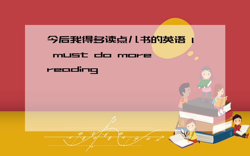 今后我得多读点儿书的英语 I must do more reading ———— ————