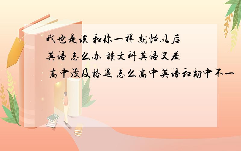 我也是诶 和你一样 就怕以后英语 怎么办 读文科英语又差 高中没及格过 怎么高中英语和初中不一