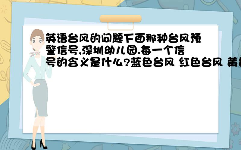 英语台风的问题下面那种台风预警信号,深圳幼儿园.每一个信号的含义是什么?蓝色台风 红色台风 黄色台风 橙色台风可以用英语