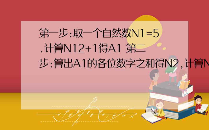 第一步:取一个自然数N1=5.计算N12+1得A1 第二步:算出A1的各位数字之和得N2,计算N22+1得A2 第三步,