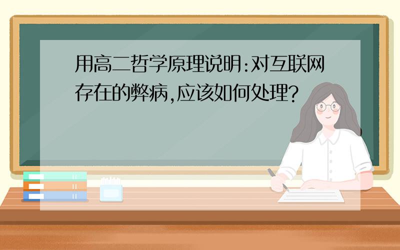 用高二哲学原理说明:对互联网存在的弊病,应该如何处理?