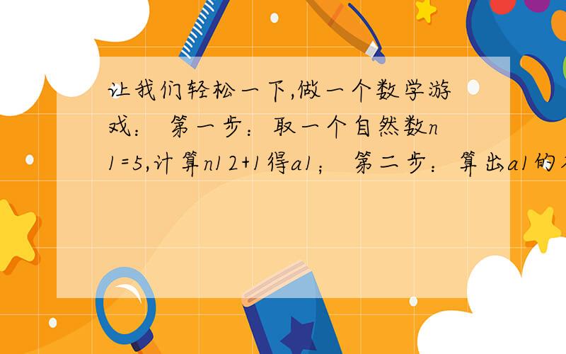 让我们轻松一下,做一个数学游戏： 第一步：取一个自然数n1=5,计算n12+1得a1； 第二步：算出a1的各位数