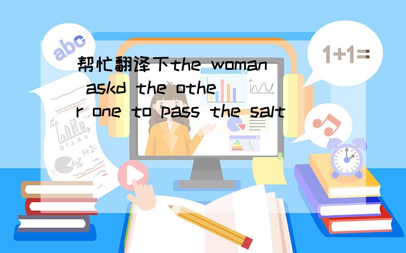 帮忙翻译下the woman askd the other one to pass the salt