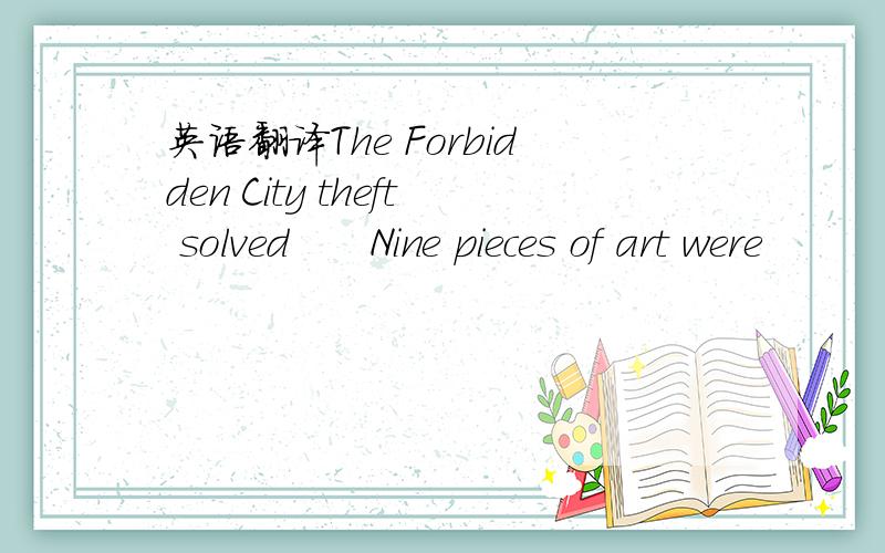 英语翻译The Forbidden City theft solved　　Nine pieces of art were