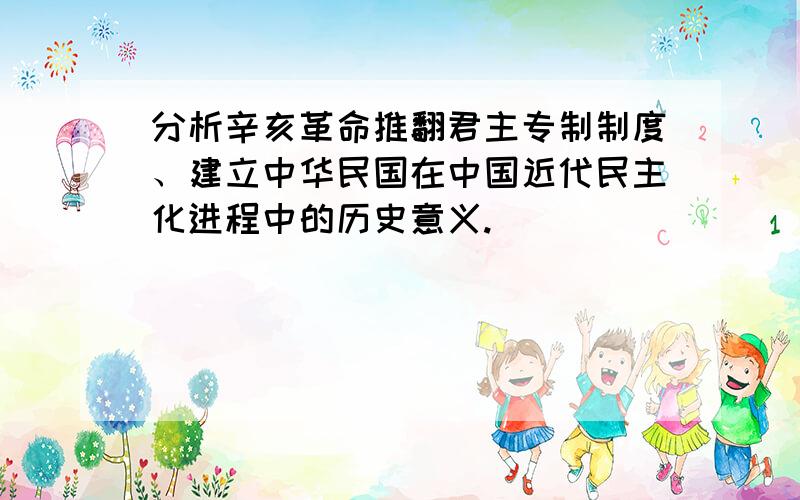 分析辛亥革命推翻君主专制制度、建立中华民国在中国近代民主化进程中的历史意义.