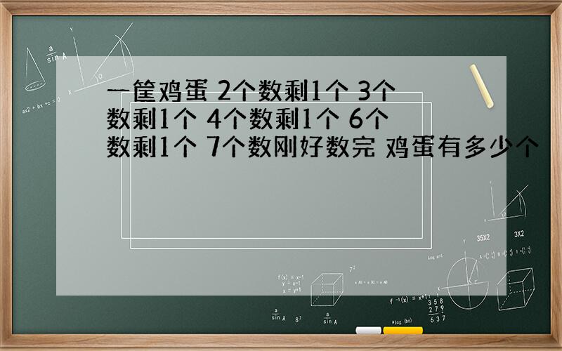 一筐鸡蛋 2个数剩1个 3个数剩1个 4个数剩1个 6个数剩1个 7个数刚好数完 鸡蛋有多少个