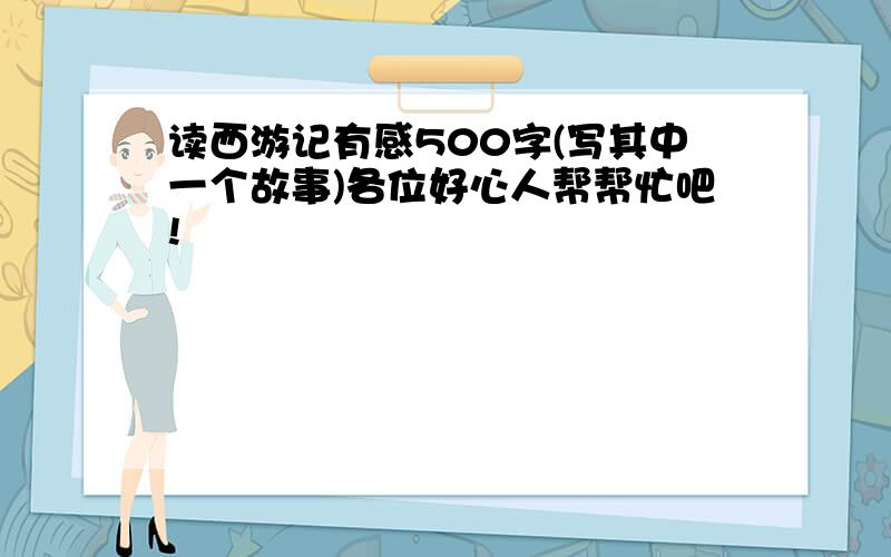 读西游记有感500字(写其中一个故事)各位好心人帮帮忙吧!