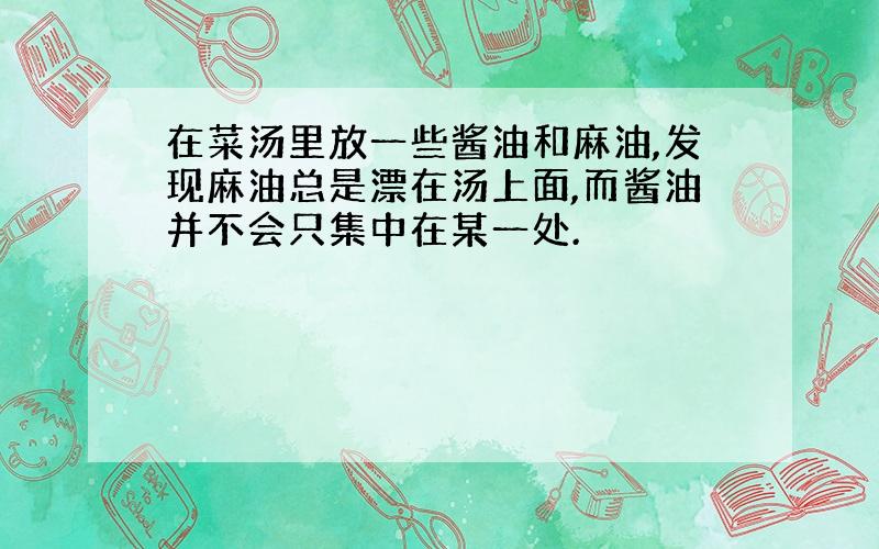 在菜汤里放一些酱油和麻油,发现麻油总是漂在汤上面,而酱油并不会只集中在某一处.