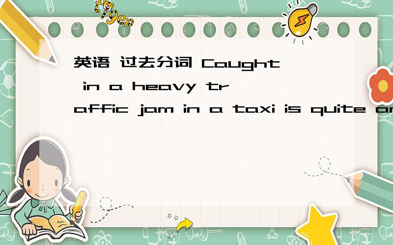 英语 过去分词 Caught in a heavy traffic jam in a taxi is quite an