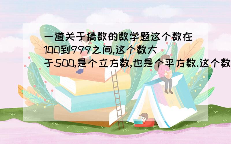 一道关于猜数的数学题这个数在100到999之间,这个数大于500,是个立方数,也是个平方数.这个数的百位数字越是位数字的