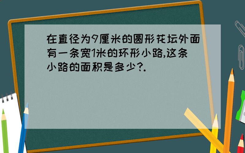 在直径为9厘米的圆形花坛外面有一条宽1米的环形小路,这条小路的面积是多少?.