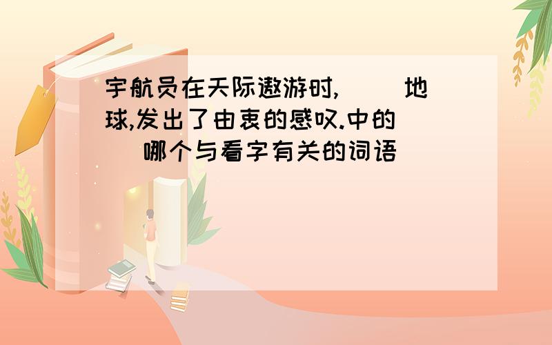 宇航员在天际遨游时,（ ）地球,发出了由衷的感叹.中的（ ）哪个与看字有关的词语