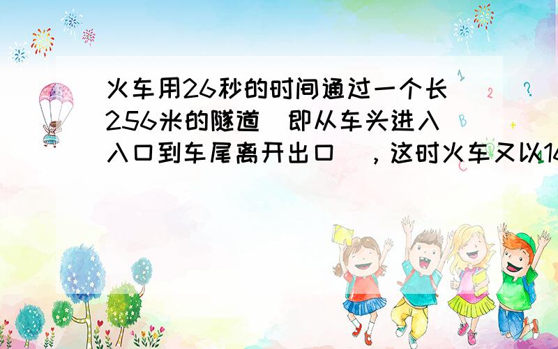 火车用26秒的时间通过一个长256米的隧道（即从车头进入入口到车尾离开出口），这时火车又以16秒的时间通过了长96米的隧