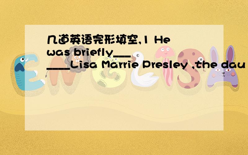 几道英语完形填空,1 He was briefly_______Lisa Marrie Presley ,the dau