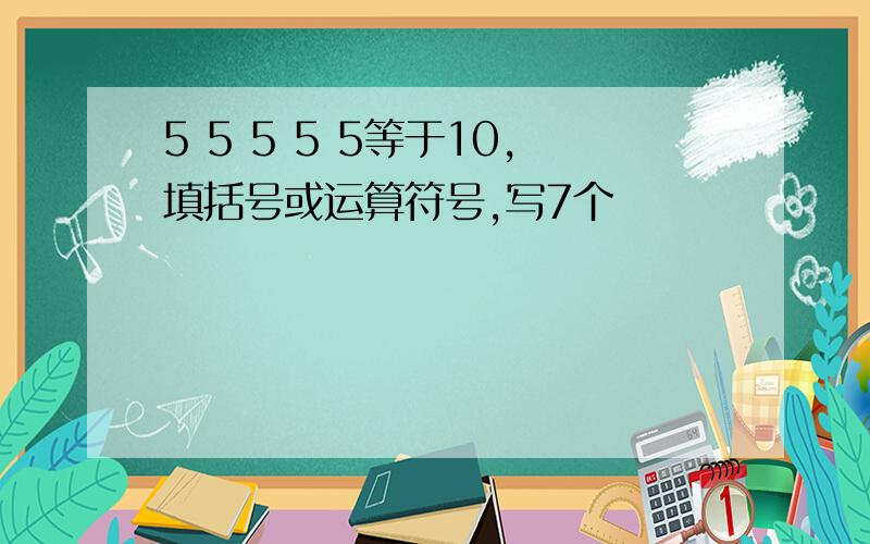 5 5 5 5 5等于10,填括号或运算符号,写7个