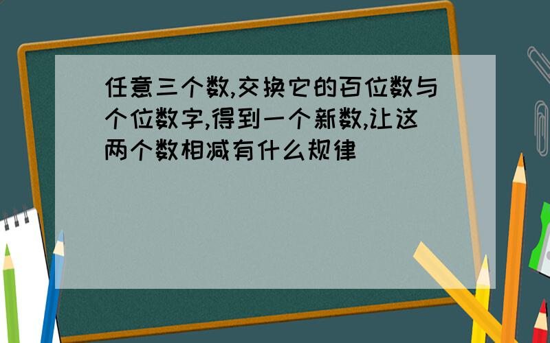 任意三个数,交换它的百位数与个位数字,得到一个新数,让这两个数相减有什么规律