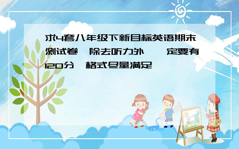 求4套八年级下新目标英语期末测试卷,除去听力外,一定要有120分,格式尽量满足,