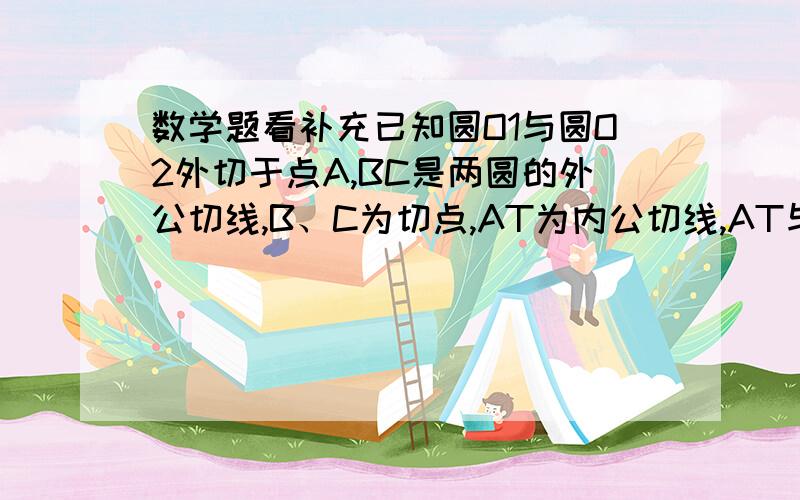 数学题看补充已知圆O1与圆O2外切于点A,BC是两圆的外公切线,B、C为切点,AT为内公切线,AT与BC相交于点T.延长