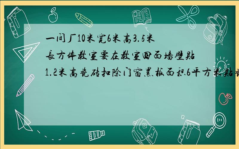 一间厂10米宽6米高3.5米长方体教室要在教室四面墙壁贴1.2米高瓷砖扣除门窗黑板面积6平方米贴瓷砖面积多少