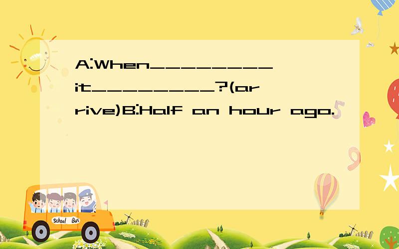 A:When________it________?(arrive)B:Half an hour ago.