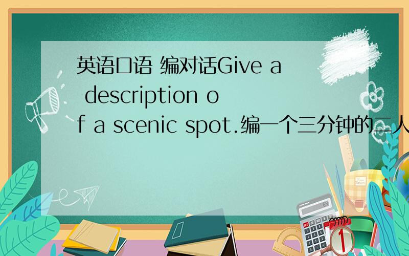 英语口语 编对话Give a description of a scenic spot.编一个三分钟的二人小对话100送