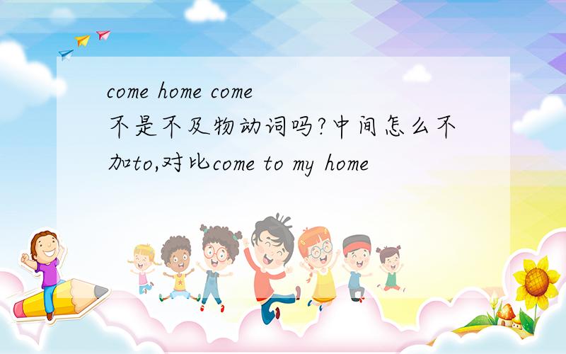 come home come不是不及物动词吗?中间怎么不加to,对比come to my home